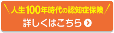 人生100年時代の認知症保険 詳しくはこちら