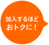 加入するほどおトクに!